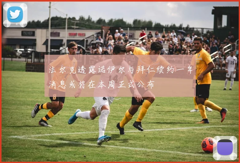 法尔克透露诺伊尔与拜仁续约一年消息或将在本周正式公布