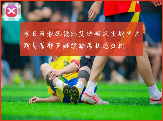 明日洛杉矶德比艾顿确认出战里夫斯与蒂耶罗继续缺席状态分析