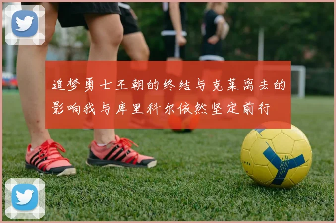 追梦勇士王朝的终结与克莱离去的影响我与库里科尔依然坚定前行