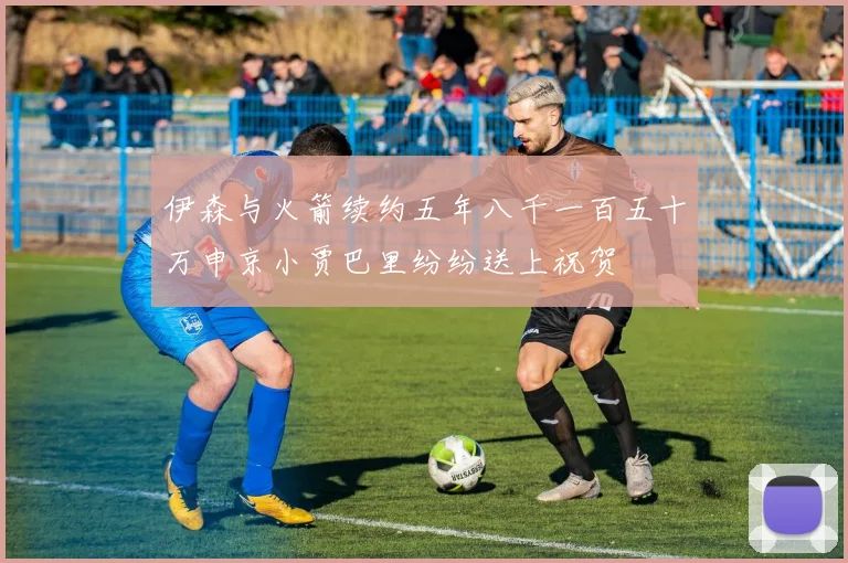 伊森与火箭续约五年八千一百五十万申京小贾巴里纷纷送上祝贺