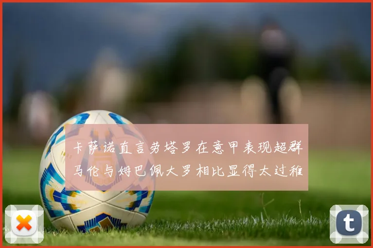 卡萨诺直言劳塔罗在意甲表现超群马伦与姆巴佩大罗相比显得太过稚嫩