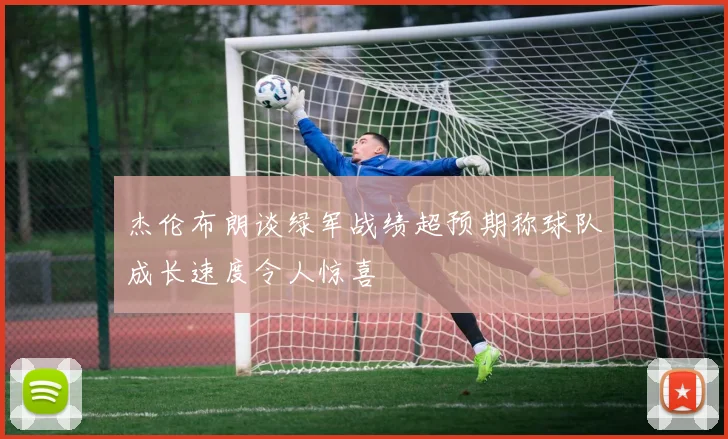 杰伦布朗谈绿军战绩超预期称球队成长速度令人惊喜