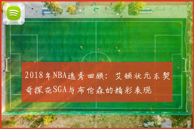 2018年NBA选秀回顾：艾顿状元东契奇探花SGA与布伦森的精彩表现