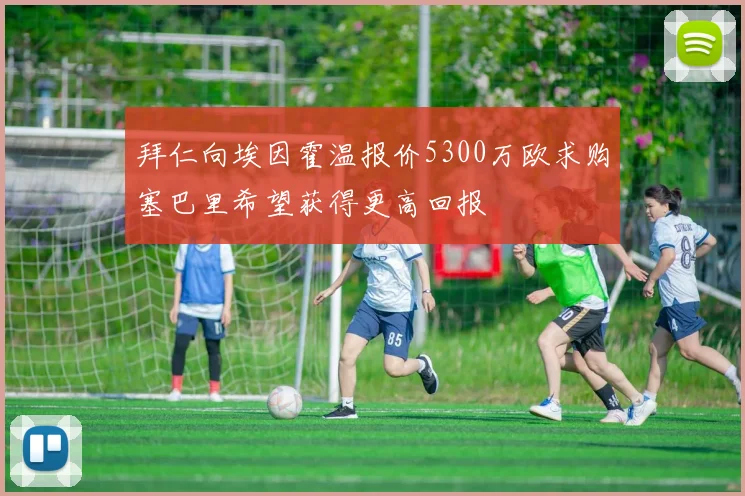 拜仁向埃因霍温报价5300万欧求购塞巴里希望获得更高回报