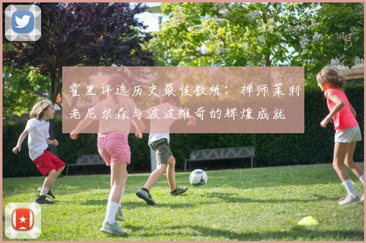 霍里评选历史最佳教练：禅师莱利老尼尔森与波波维奇的辉煌成就