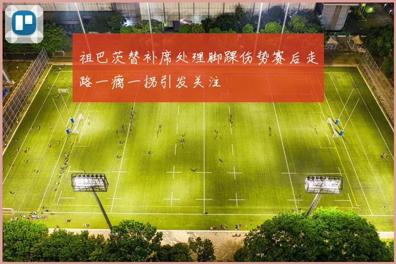 祖巴茨替补席处理脚踝伤势赛后走路一瘸一拐引发关注