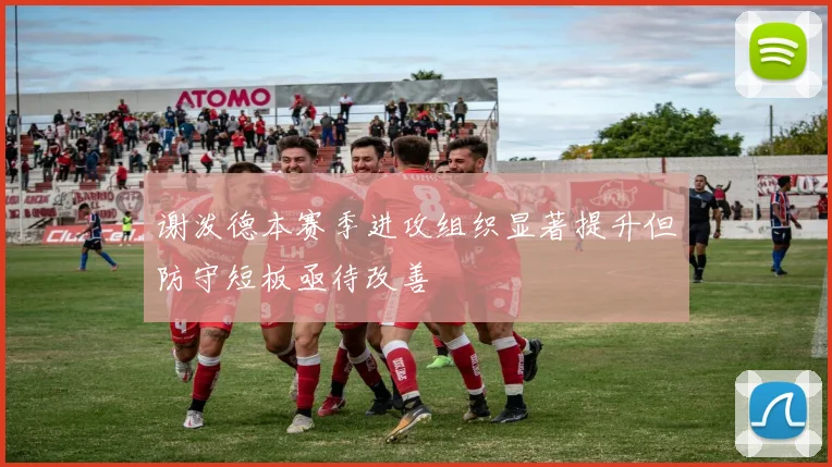 谢泼德本赛季进攻组织显著提升但防守短板亟待改善