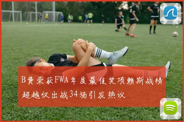 B费荣获FWA年度最佳奖项赖斯战绩超越仅出战34场引发热议