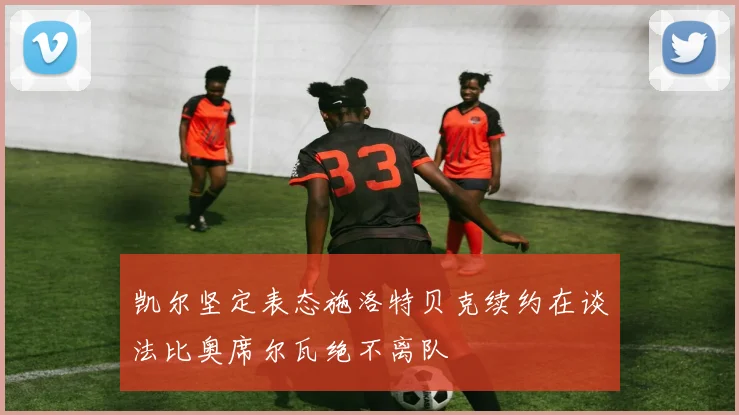 凯尔坚定表态施洛特贝克续约在谈法比奥席尔瓦绝不离队