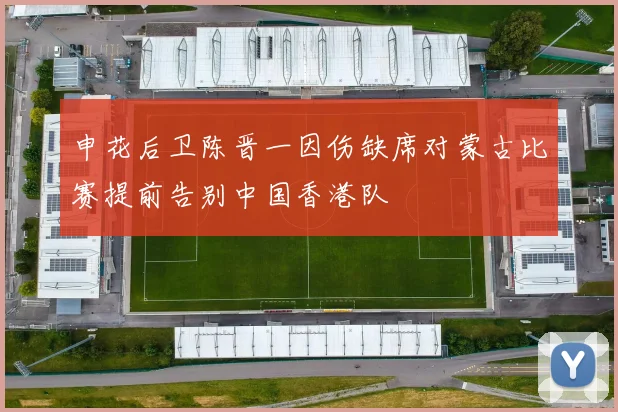 申花后卫陈晋一因伤缺席对蒙古比赛提前告别中国香港队
