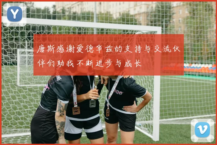 唐斯感谢爱德华兹的支持与交流伙伴们助我不断进步与成长