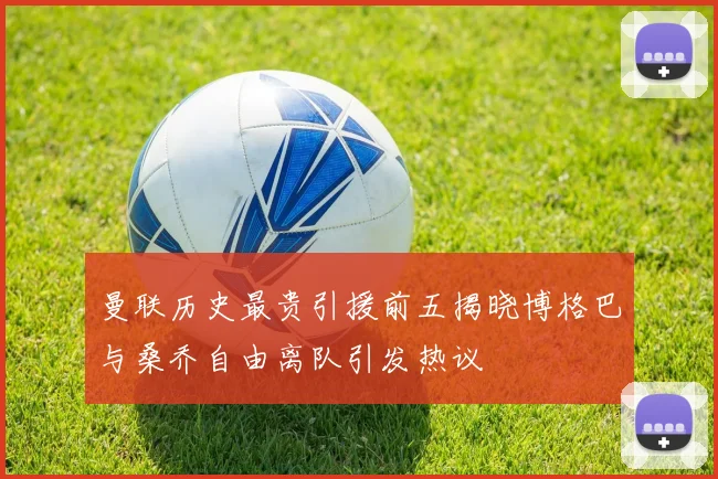 曼联历史最贵引援前五揭晓博格巴与桑乔自由离队引发热议