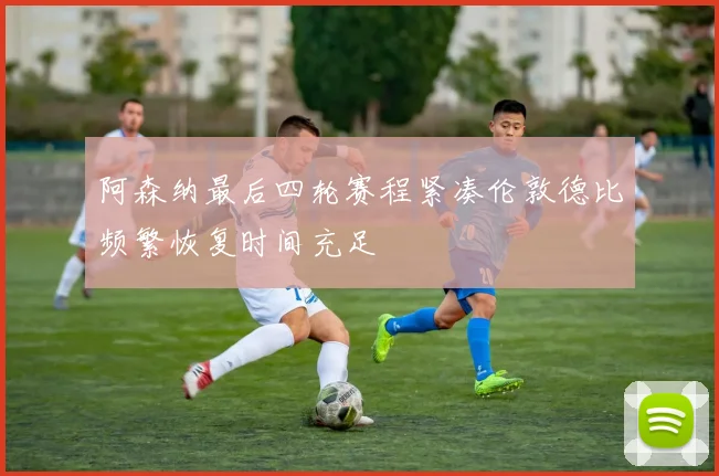 阿森纳最后四轮赛程紧凑伦敦德比频繁恢复时间充足
