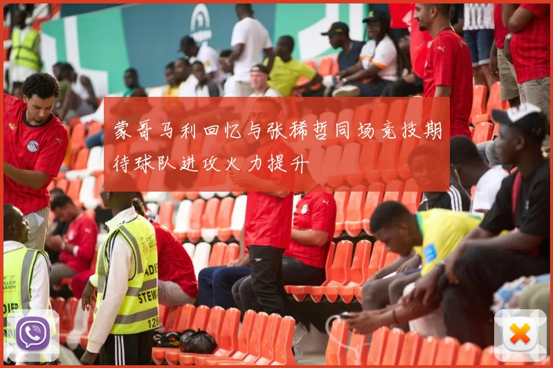 蒙哥马利回忆与张稀哲同场竞技期待球队进攻火力提升