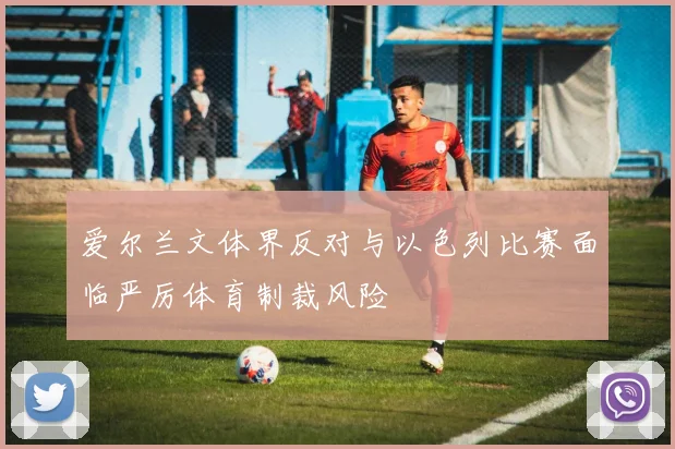 爱尔兰文体界反对与以色列比赛面临严厉体育制裁风险