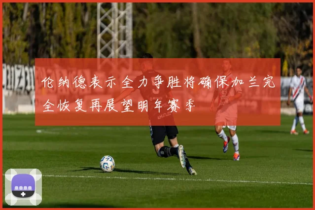伦纳德表示全力争胜将确保加兰完全恢复再展望明年赛季
