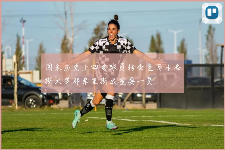 国米历史上四名球员转会皇马卡洛斯大罗邓弗里斯成重要一员