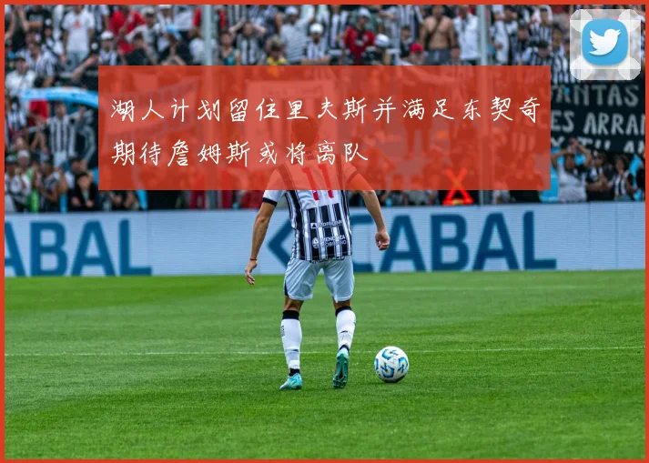 湖人计划留住里夫斯并满足东契奇期待詹姆斯或将离队