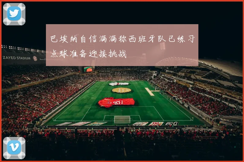 巴埃纳自信满满称西班牙队已练习点球准备迎接挑战