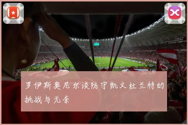 罗伊斯奥尼尔谈防守凯文杜兰特的挑战与无奈