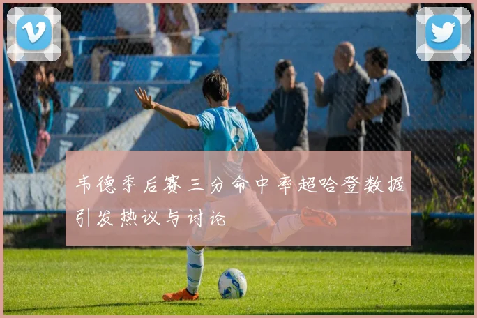 韦德季后赛三分命中率超哈登数据引发热议与讨论