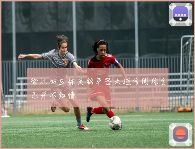 徐江回应林良铭草签大连传闻称自己并不知情