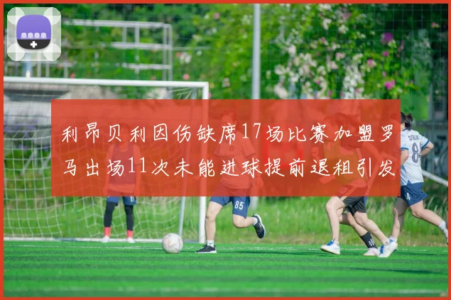利昂贝利因伤缺席17场比赛加盟罗马出场11次未能进球提前退租引发关注