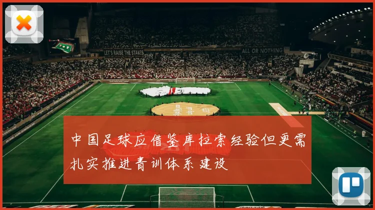 中国足球应借鉴库拉索经验但更需扎实推进青训体系建设