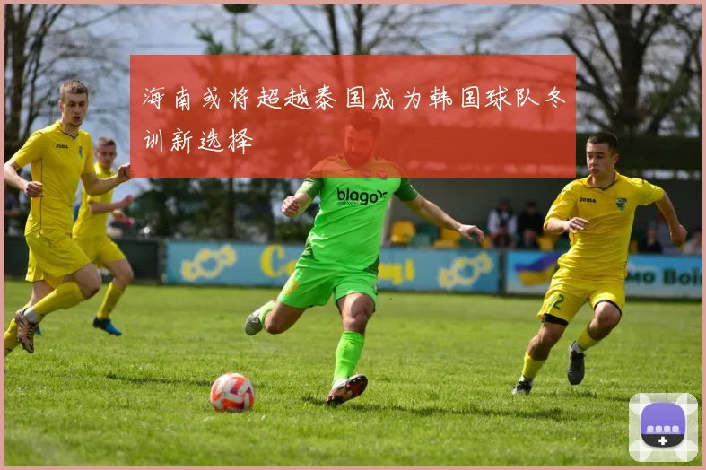 海南或将超越泰国成为韩国球队冬训新选择
