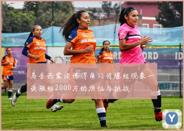 乌奈西蒙谈佛得角门将爆红现象一夜涨粉2000万的烦恼与挑战