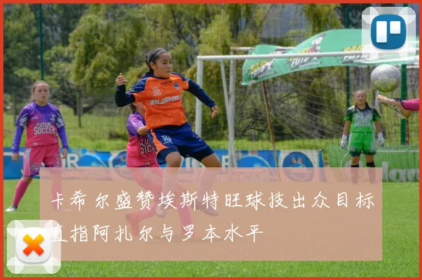 卡希尔盛赞埃斯特旺球技出众目标直指阿扎尔与罗本水平